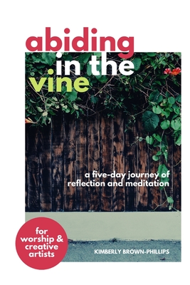 Abiding in the Vine: A five-day journey of reflection and meditation - Brown-Phillips, Kimberly