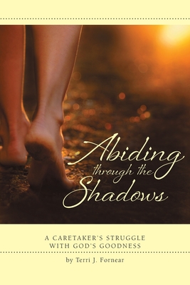 Abiding through the Shadows, A Caretaker's Struggle with God's Goodness - Fornear, Terri