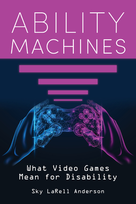 Ability Machines: What Video Games Mean for Disability - Anderson, Sky Larell