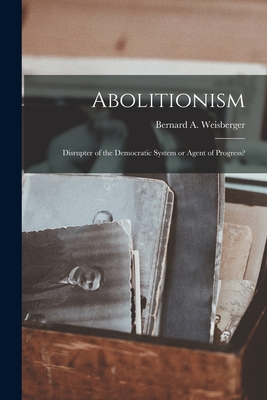 Abolitionism: Disrupter of the Democratic System or Agent of Progress? - Weisberger, Bernard a 1922- (Creator)