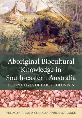 Aboriginal Biocultural Knowledge in South-eastern Australia: Perspectives of Early Colonists - Cahir, Fred, and Clark, Ian D., and Clarke, Philip A.