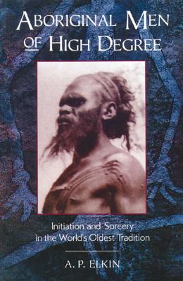 Aboriginal Men of High Degree: Initiation and Sorcery in the World's Oldest Tradition - Elkin, A P