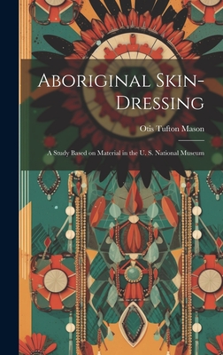 Aboriginal Skin-dressing: A Study Based on Material in the U. S. National Museum - Mason, Otis Tufton 1838-1908 (Creator)