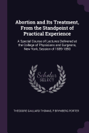 Abortion and Its Treatment, From the Standpoint of Practical Experience: A Special Course of Lectures Delivered at the College of Physicians and Surgeons, New York, Session of 1889-1890