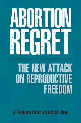 Abortion Regret: The New Attack on Reproductive Freedom - Ehrlich, J Shoshanna, and Doan, Alesha