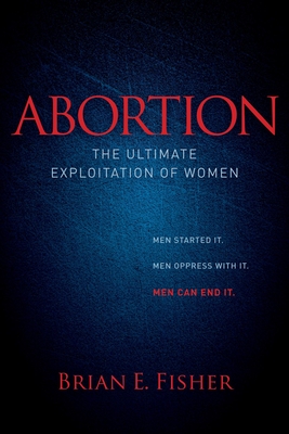 Abortion: The Ultimate Exploitation of Women - Fisher, Brian E