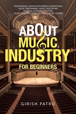 About Music Industry for Beginners: For Budding Sound Engineers (Audiophiles), Music Performers, Music Educators, Musical Content Creators, Music Business Startups, Film & Music Lovers - Patro, Girish