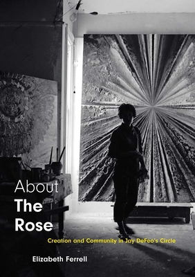 About The Rose: Creation and Community in Jay DeFeo's Circle - Ferrell, Elizabeth