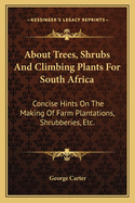 About Trees, Shrubs And Climbing Plants For South Africa: Concise Hints On The Making Of Farm Plantations, Shrubberies, Etc.