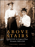 Above Stairs: Social Life in Upper-Class Victoria 1843-1918