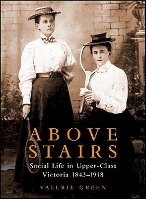 Above Stairs: Social Life in Upper-Class Victoria 1843-1918 - Green, Valerie