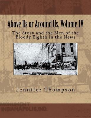 Above Us or Around Us, Volume IV: The Story and the Men of the Bloody Eighth in the News - Thompson, Jennifer