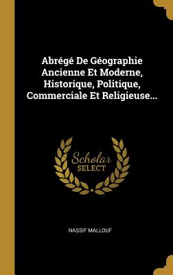 Abrg De Gographie Ancienne Et Moderne, Historique, Politique, Commerciale Et Religieuse... - Mallouf, Nassif