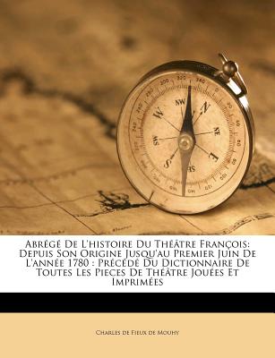 Abr?g? De L'histoire Du Th??tre Fran?ois: Depuis Son Origine Jusqu'au Premier Juin De L'ann?e 1780: Pr?c?d? Du Dictionnaire De Toutes Les Pieces De Th??tre Jou?es Et Imprim?es - Charles de Fieux de Mouhy (Creator)