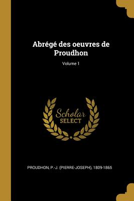 Abr?g? Des Oeuvres de Proudhon; Volume 1 - Proudhon, P -J (Pierre-Joseph) 1809-18 (Creator)