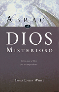 Abrace al Dios Misterioso: Como Amar al Dios Que No Comprendemos - White, James Emery