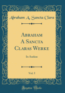 Abraham a Sancta Claras Werke, Vol. 5: In Auslese (Classic Reprint)