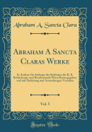 Abraham a Sancta Claras Werke, Vol. 5: In Auslese; Im Auftrage Des Stadtrates Der K. K. Reichshaupt-Und Residenzstadt Wien Herausgegeben Und Mit Einleitung Und Anmerkungen Versehen (Classic Reprint)