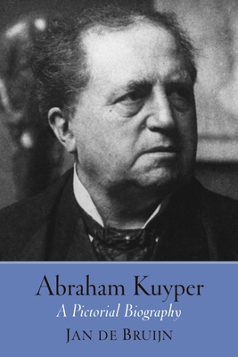 Abraham Kuyper: A Pictorial Biography - De Bruijn, Jan