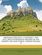 Abraham Lincoln: a history: the full and authorized record of his private life and public career Volume 2