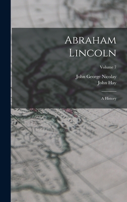 Abraham Lincoln: A History; Volume 7 - Nicolay, John George, and Hay, John