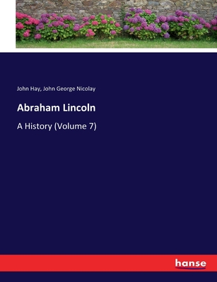 Abraham Lincoln: A History (Volume 7) - Hay, John, and Nicolay, John George