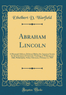 Abraham Lincoln: A Memorial Address; Delivered Before the American Society for the Extension of University Teaching, in Witherspoon Hall, Philadelphia, Friday Afternoon, February 12, 1909 (Classic Reprint)