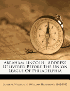 Abraham Lincoln: Address Delivered Before the Union League of Philadelphia