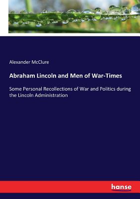 Abraham Lincoln and Men of War-Times: Some Personal Recollections of War and Politics during the Lincoln Administration - McClure, Alexander