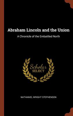 Abraham Lincoln and the Union: A Chronicle of the Embattled North - Stephenson, Nathaniel Wright