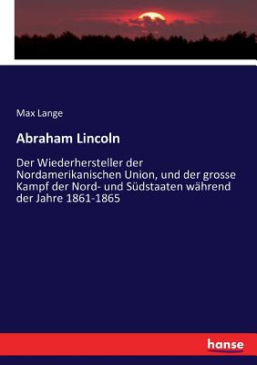 Abraham Lincoln: Der Wiederhersteller der Nordamerikanischen Union, und der grosse Kampf der Nord- und Sdstaaten whrend der Jahre 1861-1865 - Lange, Max