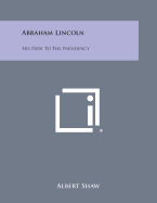 Abraham Lincoln: His Path to the Presidency - Shaw, Albert