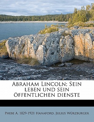 Abraham Lincoln; Sein leben und sein ffentlichen dienste. - Hanaford, Phebe A., and W?rzburger, Julius