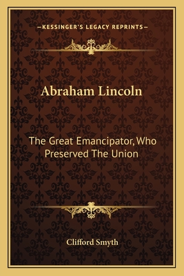 Abraham Lincoln: The Great Emancipator, Who Preserved The Union - Smyth, Clifford