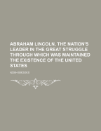 Abraham Lincoln, the Nation's Leader in the Great Struggle Through Which Was Maintained the Existence of the United States