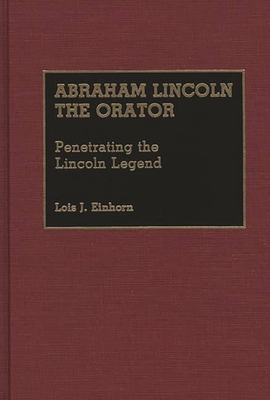 Abraham Lincoln the Orator: Penetrating the Lincoln Legend - Einhorn, Lois J