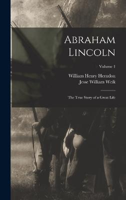 Abraham Lincoln; the True Story of a Great Life; Volume 1 - Herndon, William Henry, and Weik, Jesse William