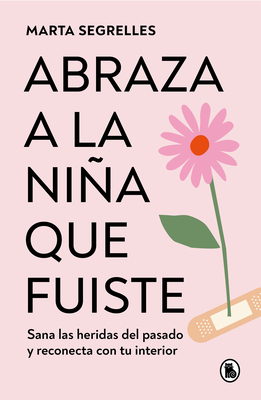 Abraza a la Nia Que Fuiste: Sana Las Heridas del Pasado Y Reconecta Con Tu Interior / Embrace the Child You Once Were: Sana Las Heridas del Pasado Y Reconecta Con Tu Interior - Segrelles, Marta