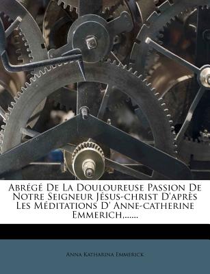 Abrege de La Douloureuse Passion de Notre Seigneur Jesus-Christ D'Apres Les Meditations D' Anne-Catherine Emmerich, ...... - Emmerick, Anna Katharina