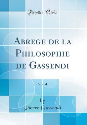 Abrege de La Philosophie de Gassendi, Vol. 4 (Classic Reprint) - Gassendi, Pierre