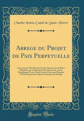 Abrege Du Projet de Paix Perpetuelle: Invent Par Le Roi Henri Le Grand, Aprouv Par La Reine Elisabeth, Par Le Roi Jaques Son Successeur, Par Les Republiques Et Par Divers Autres Potentats; Apropri  l'Etat Prsent Des Affaires Gnrales de l'Eur - Saint-Pierre, Charles Irenee Castel De