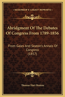 Abridgment of the Debates of Congress from 1789-1856: From Gales and Seaton's Annals of Congress (1857) - Benton, Thomas Hart