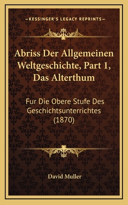 Abriss Der Allgemeinen Weltgeschichte, Part 1, Das Alterthum: Fur Die Obere Stufe Des Geschichtsunterrichtes (1870) - Muller, David