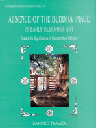 Absence of the Buddha Image in Early Buddhist Art: Towards Its Significance in Comparative Religion - Tanaka, Kanoko