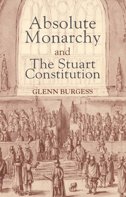 Absolute Monarchy and the Stuart Constitution - Burgess, Glenn, Dr.