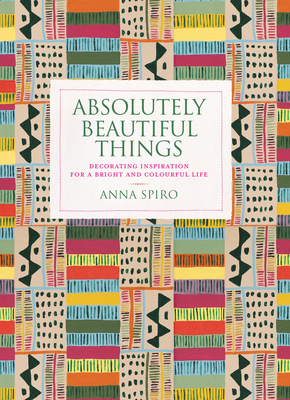 Absolutely Beautiful Things: Decorating Inspiration for a Bright and Colourful Life - Spiro, Anna