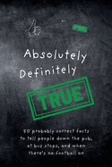 Absolutely Definitely True: 50 probably correct facts to tell people down the pub, at bus stops, and when there's no football on