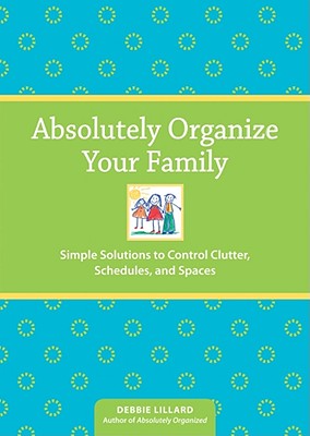 Absolutely Organize Your Family: Simple Solutions to Control Clutter, Schedules and Spaces - Lillard, Debbie