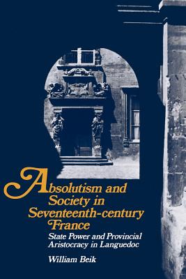 Absolutism and Society in Seventeenth-Century France: State Power and Provincial Aristocracy in Languedoc - Beik, William