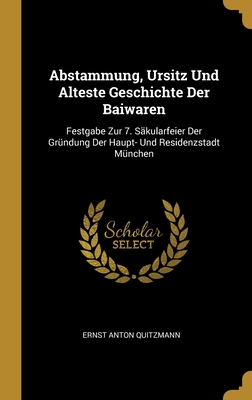 Abstammung, Ursitz Und Alteste Geschichte Der Baiwaren: Festgabe Zur 7. S?kularfeier Der Gr?ndung Der Haupt- Und Residenzstadt M?nchen - Quitzmann, Ernst Anton